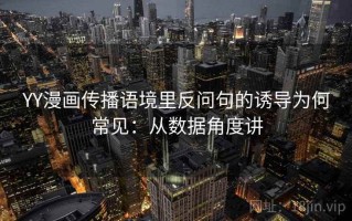 YY漫画传播语境里反问句的诱导为何常见：从数据角度讲