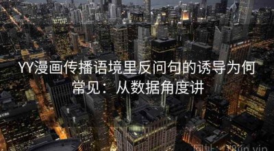 YY漫画传播语境里反问句的诱导为何常见：从数据角度讲