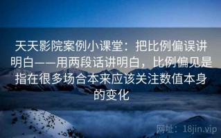 天天影院案例小课堂：把比例偏误讲明白——用两段话讲明白，比例偏见是指在很多场合本来应该关注数值本身的变化