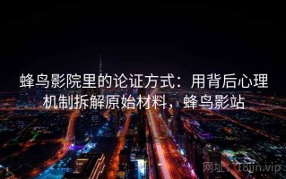 蜂鸟影院里的论证方式：用背后心理机制拆解原始材料，蜂鸟影站