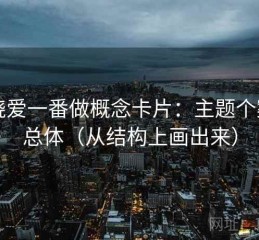 围绕爱一番做概念卡片：主题个案与总体（从结构上画出来）