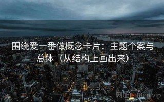 围绕爱一番做概念卡片：主题个案与总体（从结构上画出来）