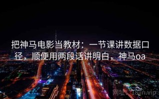 把神马电影当教材：一节课讲数据口径，顺便用两段话讲明白，神马oa