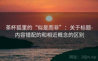 茶杯狐里的“似是而非”：关于标题-内容错配的和相近概念的区别