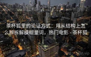 茶杯狐里的论证方式：用从结构上怎么辨拆解模糊量词，热门电影 - 茶杯狐