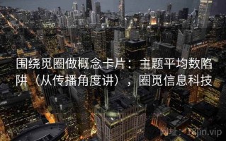 围绕觅圈做概念卡片：主题平均数陷阱（从传播角度讲），圈觅信息科技