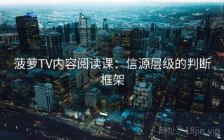 菠萝TV内容阅读课：信源层级的判断框架