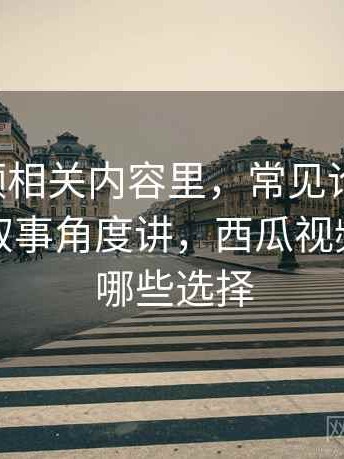西瓜视频相关内容里，常见论证结构：这里从叙事角度讲，西瓜视频题材有哪些选择