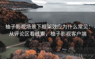 柚子影视场景下框架效应为什么常见：从评论区看线索，柚子影视客户端