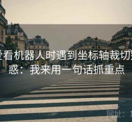 读爱看机器人时遇到坐标轴裁切别困惑：我来用一句话抓重点
