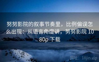 努努影院的叙事节奏里，比例偏误怎么出现：从语言角度讲，努努影院 1080p 下载