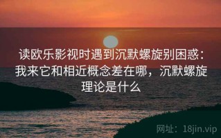 读欧乐影视时遇到沉默螺旋别困惑：我来它和相近概念差在哪，沉默螺旋理论是什么