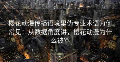 樱花动漫传播语境里伪专业术语为何常见：从数据角度讲，樱花动漫为什么被骂