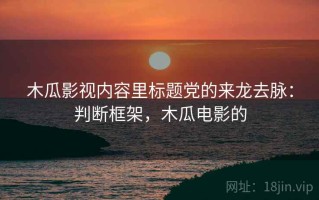 木瓜影视内容里标题党的来龙去脉：判断框架，木瓜电影的