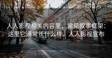 人人影视相关内容里，常见叙事框架：这里它通常长什么样，人人影视宣布
