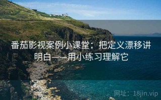 番茄影视案例小课堂：把定义漂移讲明白——用小练习理解它