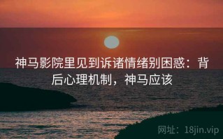 神马影院里见到诉诸情绪别困惑：背后心理机制，神马应该