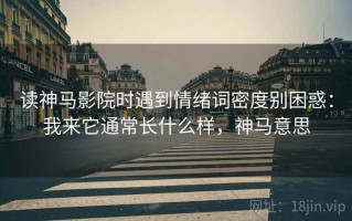 读神马影院时遇到情绪词密度别困惑：我来它通常长什么样，神马意思