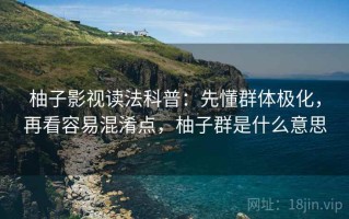 柚子影视读法科普：先懂群体极化，再看容易混淆点，柚子群是什么意思