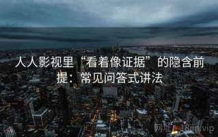人人影视里“看着像证据”的隐含前提：常见问答式讲法