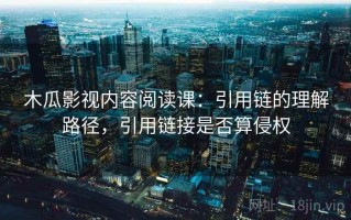 木瓜影视内容阅读课：引用链的理解路径，引用链接是否算侵权