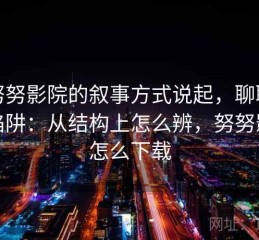 从努努影院的叙事方式说起，聊聊统计陷阱：从结构上怎么辨，努努影院怎么下载