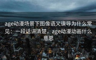 age动漫场景下图像语义误导为什么常见：一段话讲清楚，age动漫动画什么意思