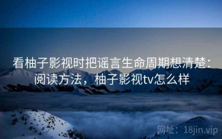 看柚子影视时把谣言生命周期想清楚：阅读方法，柚子影视tv怎么样