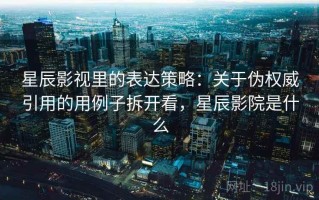 星辰影视里的表达策略：关于伪权威引用的用例子拆开看，星辰影院是什么