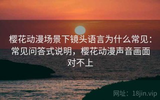 樱花动漫场景下镜头语言为什么常见：常见问答式说明，樱花动漫声音画面对不上
