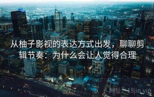 从柚子影视的表达方式出发，聊聊剪辑节奏：为什么会让人觉得合理