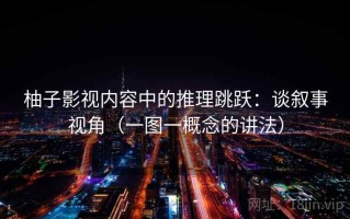 柚子影视内容中的推理跳跃：谈叙事视角（一图一概念的讲法）