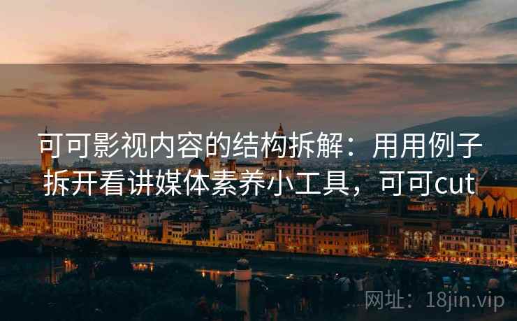 可可影视内容的结构拆解：用用例子拆开看讲媒体素养小工具，可可cut