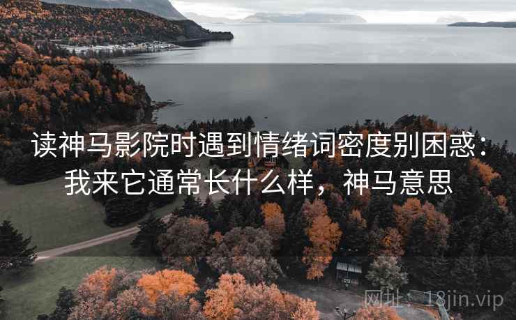 读神马影院时遇到情绪词密度别困惑：我来它通常长什么样，神马意思