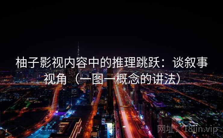 柚子影视内容中的推理跳跃：谈叙事视角（一图一概念的讲法）