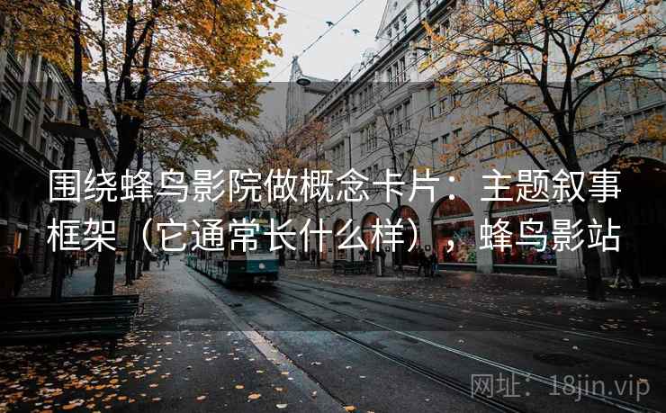 围绕蜂鸟影院做概念卡片：主题叙事框架（它通常长什么样），蜂鸟影站