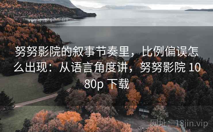 努努影院的叙事节奏里，比例偏误怎么出现：从语言角度讲，努努影院 1080p 下载