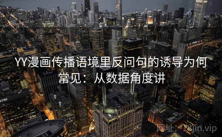 YY漫画传播语境里反问句的诱导为何常见：从数据角度讲