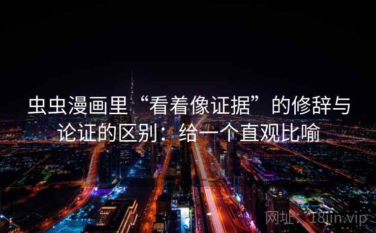 虫虫漫画里“看着像证据”的修辞与论证的区别：给一个直观比喻