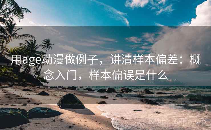 用age动漫做例子，讲清样本偏差：概念入门，样本偏误是什么