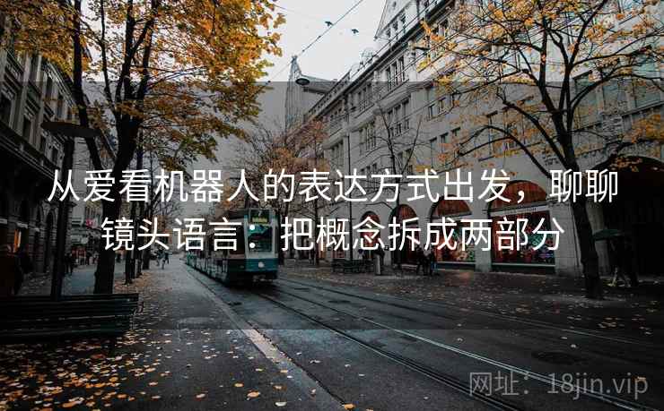 从爱看机器人的表达方式出发，聊聊镜头语言：把概念拆成两部分