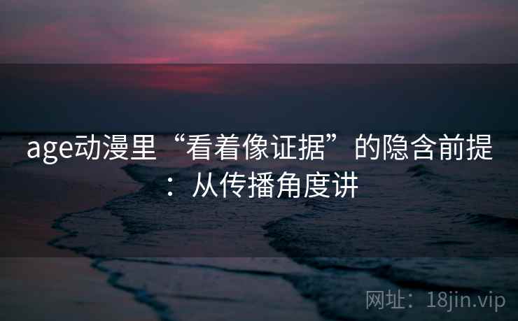 age动漫里“看着像证据”的隐含前提:从传播角度讲 age动漫里“看着像证据”的隐含前提:从传播角度讲