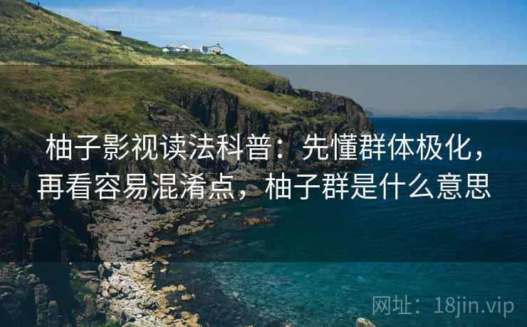 柚子影视读法科普：先懂群体极化，再看容易混淆点，柚子群是什么意思