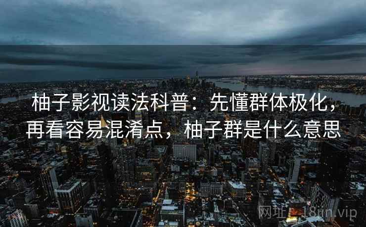 柚子影视读法科普：先懂群体极化，再看容易混淆点，柚子群是什么意思