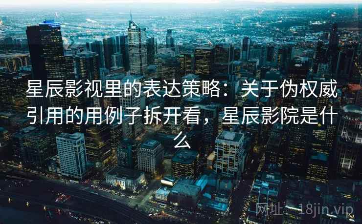 星辰影视里的表达策略:关于伪权威引用的用例子拆开看,星辰影院是什么 星辰影视里的表达策略:关于伪权威引用的用例子拆开看,星辰影院是什么