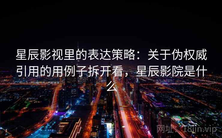 星辰影视里的表达策略:关于伪权威引用的用例子拆开看,星辰影院是什么 星辰影视里的表达策略:关于伪权威引用的用例子拆开看,星辰影院是什么