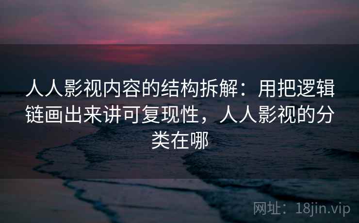 人人影视内容的结构拆解：用把逻辑链画出来讲可复现性，人人影视的分类在哪