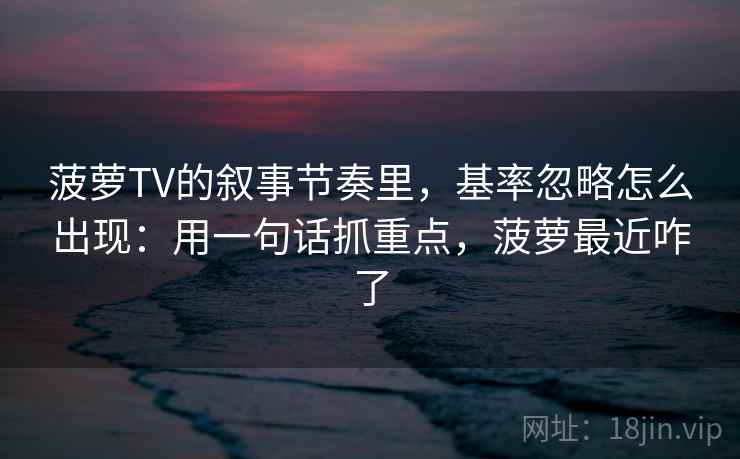 菠萝TV的叙事节奏里,基率忽略怎么出现:用一句话抓重点,菠萝最近咋了 菠萝TV的叙事节奏里,基率忽略怎么出现:用一句话抓重点,菠萝最近咋了