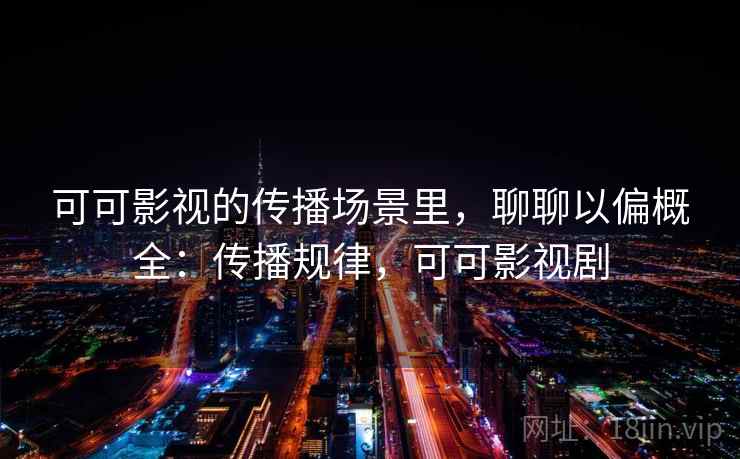 可可影视的传播场景里,聊聊以偏概全:传播规律,可可影视剧 可可影视的传播场景里,聊聊以偏概全:传播规律,可可影视剧
