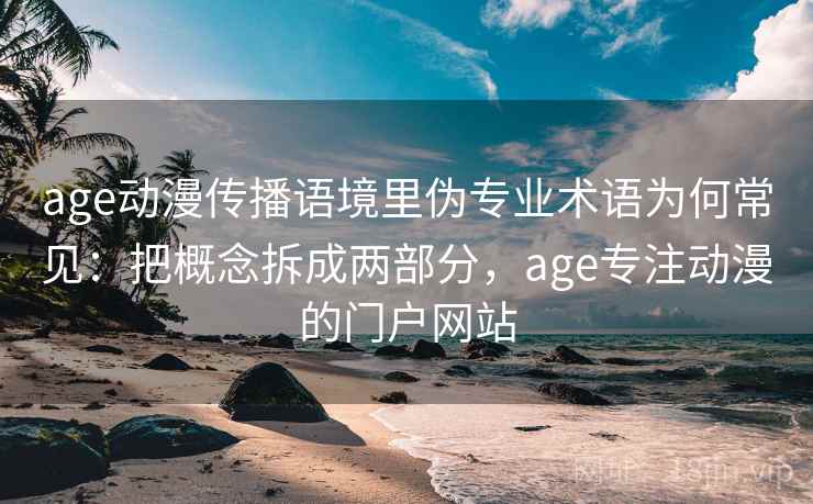 age动漫传播语境里伪专业术语为何常见:把概念拆成两部分,age专注动漫的门户网站 age动漫传播语境里伪专业术语为何常见:把概念拆成两部分,age专注动漫的门户网站